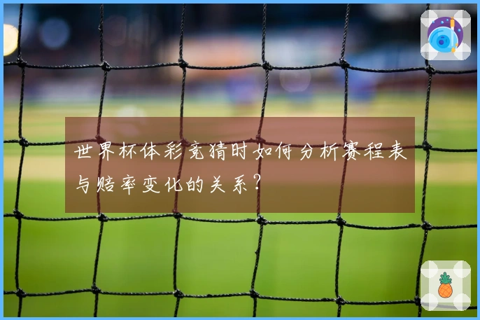 世界杯体彩竞猜时如何分析赛程表与赔率变化的关系？
