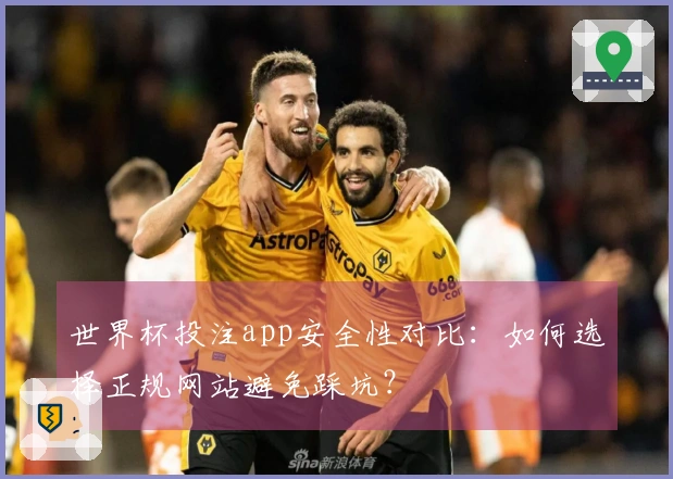 世界杯投注app安全性对比：如何选择正规网站避免踩坑？
